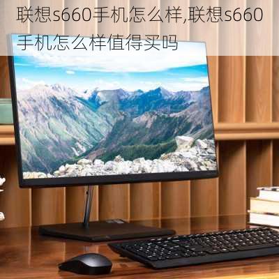 联想s660手机怎么样,联想s660手机怎么样值得买吗