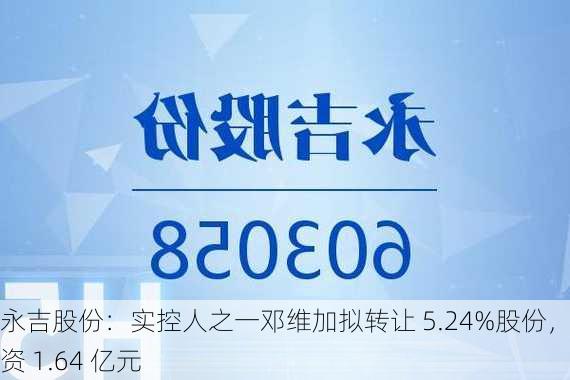 永吉股份：实控人之一邓维加拟转让 5.24%股份，涉资 1.64 亿元