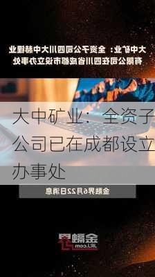 大中矿业：全资子公司已在成都设立办事处