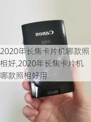 2020年长焦卡片机哪款照相好,2020年长焦卡片机哪款照相好用