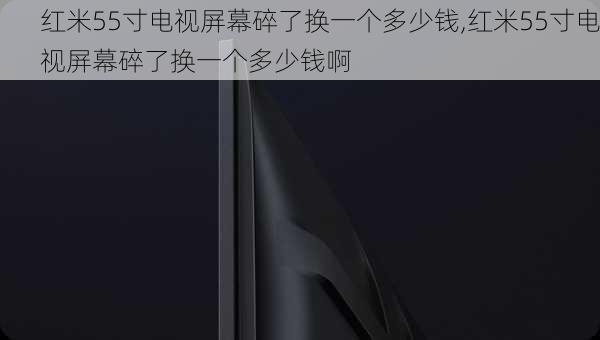 红米55寸电视屏幕碎了换一个多少钱,红米55寸电视屏幕碎了换一个多少钱啊