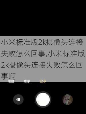 小米标准版2k摄像头连接失败怎么回事,小米标准版2k摄像头连接失败怎么回事啊