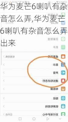 华为麦芒6喇叭有杂音怎么弄,华为麦芒6喇叭有杂音怎么弄出来