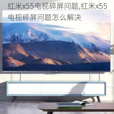 红米x55电视碎屏问题,红米x55电视碎屏问题怎么解决