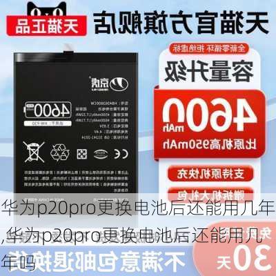 华为p20pro更换电池后还能用几年,华为p20pro更换电池后还能用几年吗