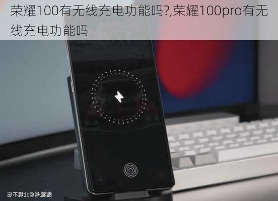 荣耀100有无线充电功能吗?,荣耀100pro有无线充电功能吗