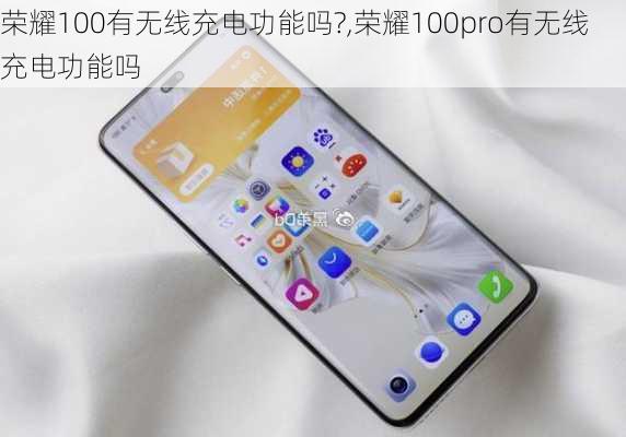 荣耀100有无线充电功能吗?,荣耀100pro有无线充电功能吗