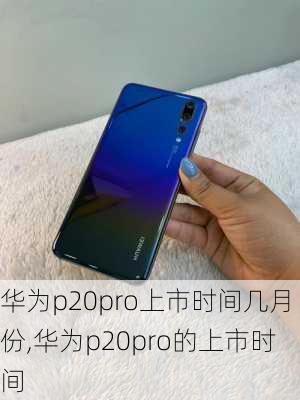 华为p20pro上市时间几月份,华为p20pro的上市时间