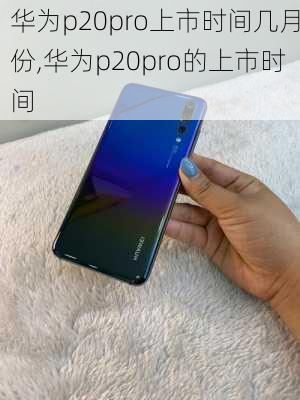 华为p20pro上市时间几月份,华为p20pro的上市时间