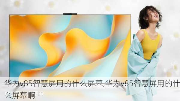 华为v85智慧屏用的什么屏幕,华为v85智慧屏用的什么屏幕啊