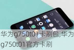 华为g750t01卡刷包,华为g750t01官方卡刷