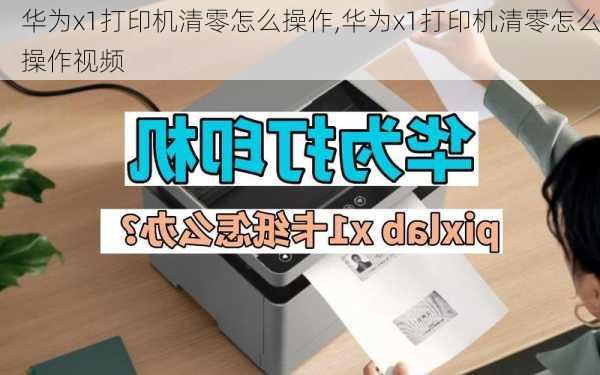 华为x1打印机清零怎么操作,华为x1打印机清零怎么操作视频