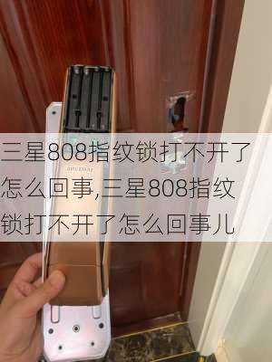 三星808指纹锁打不开了怎么回事,三星808指纹锁打不开了怎么回事儿