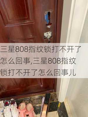 三星808指纹锁打不开了怎么回事,三星808指纹锁打不开了怎么回事儿