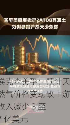 埃克森美孚：预计天然气价格变动致上游收入减少 3 至 7 亿美元