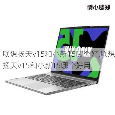 联想扬天v15和小新15哪个好,联想扬天v15和小新15哪个好用