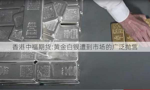 香港中福期货:黄金白银遭到市场的广泛抛售