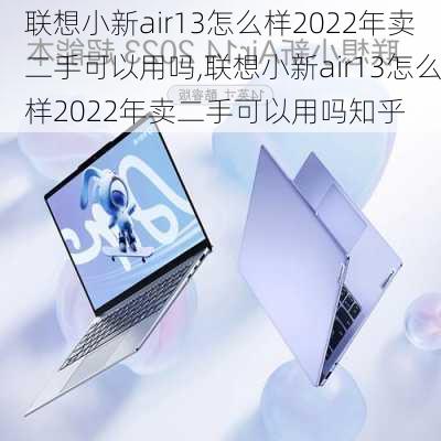 联想小新air13怎么样2022年卖二手可以用吗,联想小新air13怎么样2022年卖二手可以用吗知乎