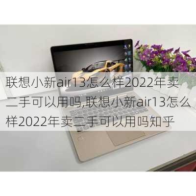 联想小新air13怎么样2022年卖二手可以用吗,联想小新air13怎么样2022年卖二手可以用吗知乎