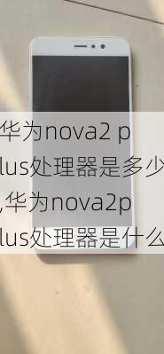 华为nova2 plus处理器是多少,华为nova2plus处理器是什么