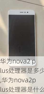 华为nova2 plus处理器是多少,华为nova2plus处理器是什么