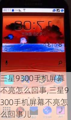 三星9300手机屏幕不亮怎么回事,三星9300手机屏幕不亮怎么回事儿