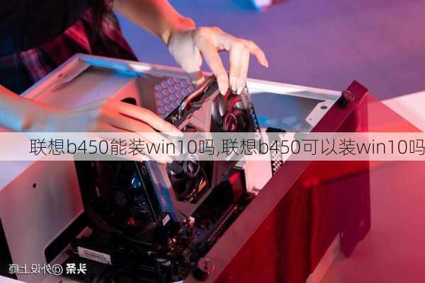 联想b450能装win10吗,联想b450可以装win10吗