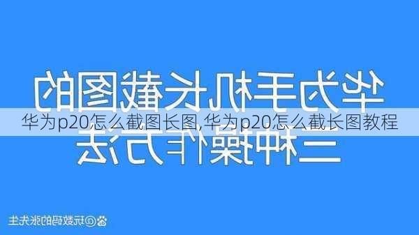 华为p20怎么截图长图,华为p20怎么截长图教程