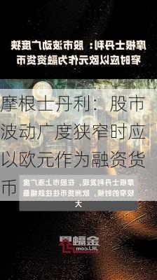 摩根士丹利：股市波动广度狭窄时应以欧元作为融资货币