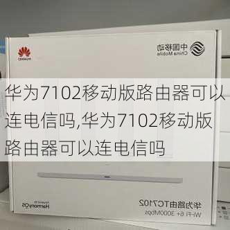 华为7102移动版路由器可以连电信吗,华为7102移动版路由器可以连电信吗