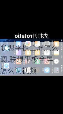 联想平板全屏怎么调,联想平板全屏怎么调视频