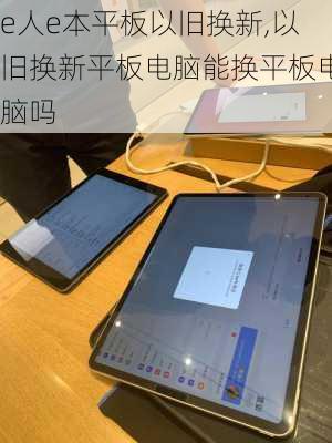 e人e本平板以旧换新,以旧换新平板电脑能换平板电脑吗