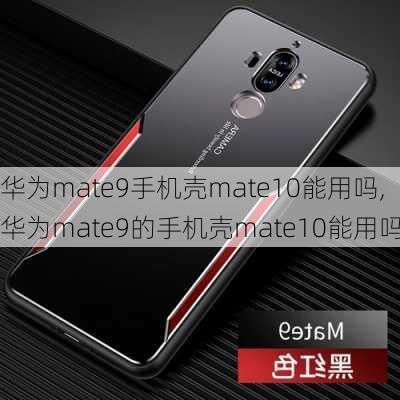 华为mate9手机壳mate10能用吗,华为mate9的手机壳mate10能用吗