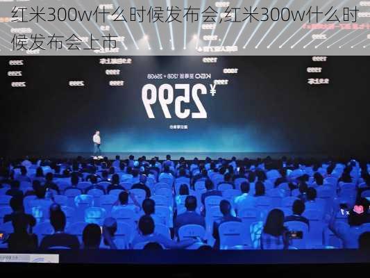 红米300w什么时候发布会,红米300w什么时候发布会上市