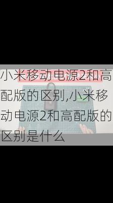 小米移动电源2和高配版的区别,小米移动电源2和高配版的区别是什么