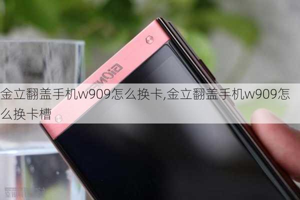 金立翻盖手机w909怎么换卡,金立翻盖手机w909怎么换卡槽