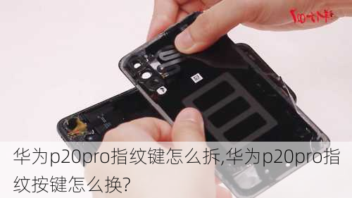 华为p20pro指纹键怎么拆,华为p20pro指纹按键怎么换?