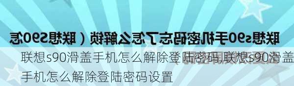 联想s90滑盖手机怎么解除登陆密码,联想s90滑盖手机怎么解除登陆密码设置