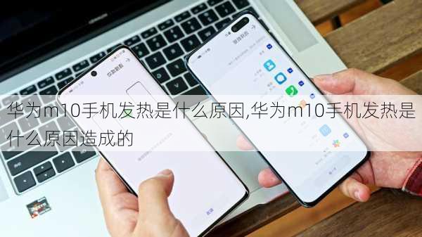 华为m10手机发热是什么原因,华为m10手机发热是什么原因造成的