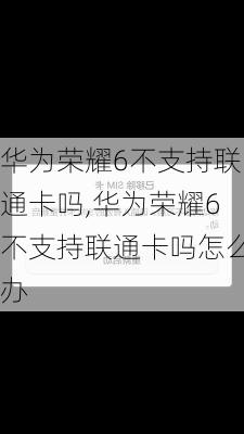 华为荣耀6不支持联通卡吗,华为荣耀6不支持联通卡吗怎么办