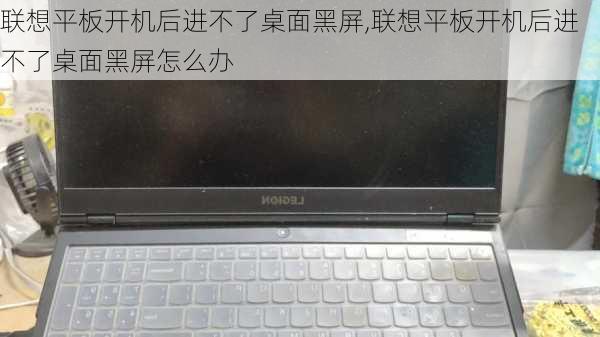 联想平板开机后进不了桌面黑屏,联想平板开机后进不了桌面黑屏怎么办