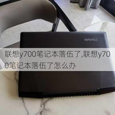 联想y700笔记本落伍了,联想y700笔记本落伍了怎么办