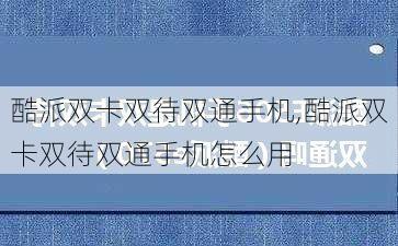 酷派双卡双待双通手机,酷派双卡双待双通手机怎么用