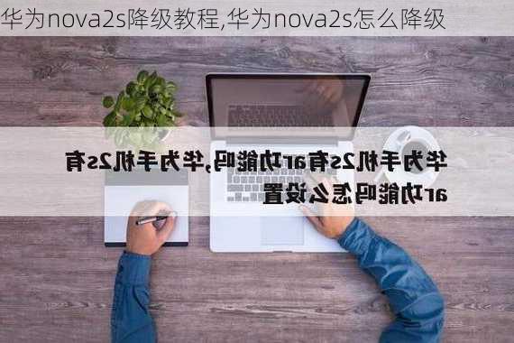 华为nova2s降级教程,华为nova2s怎么降级