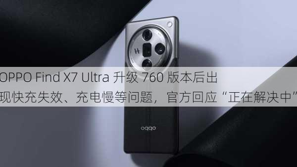 OPPO Find X7 Ultra 升级 760 版本后出现快充失效、充电慢等问题，官方回应“正在解决中”