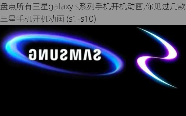 盘点所有三星galaxy s系列手机开机动画,你见过几款?,三星手机开机动画 (s1-s10)