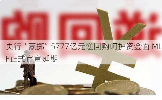 央行“豪掷”5777亿元逆回购呵护资金面 MLF正式官宣延期