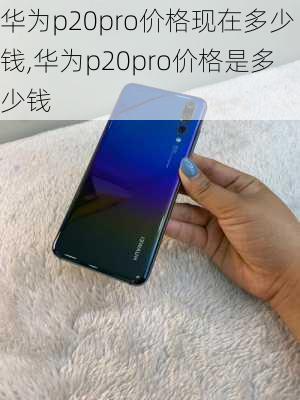 华为p20pro价格现在多少钱,华为p20pro价格是多少钱