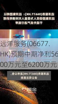 远洋服务(06677.HK)预期中期净利5600万元至6200万元