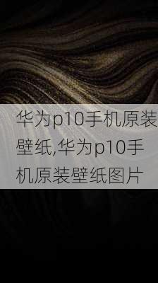 华为p10手机原装壁纸,华为p10手机原装壁纸图片